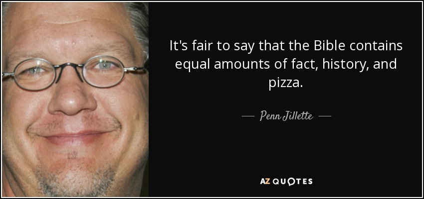 It's fair to say that the Bible contains equal amounts of fact, history, and pizza. - Penn Jillette