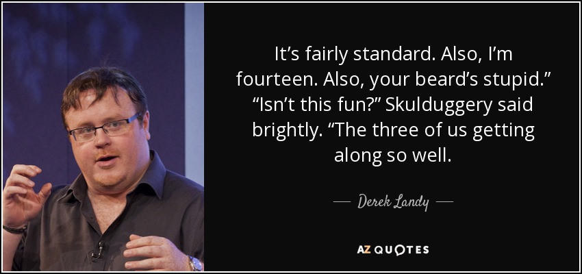 It’s fairly standard. Also, I’m fourteen. Also, your beard’s stupid.” “Isn’t this fun?” Skulduggery said brightly. “The three of us getting along so well. - Derek Landy