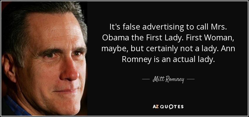 It's false advertising to call Mrs. Obama the First Lady. First Woman, maybe, but certainly not a lady. Ann Romney is an actual lady. - Mitt Romney