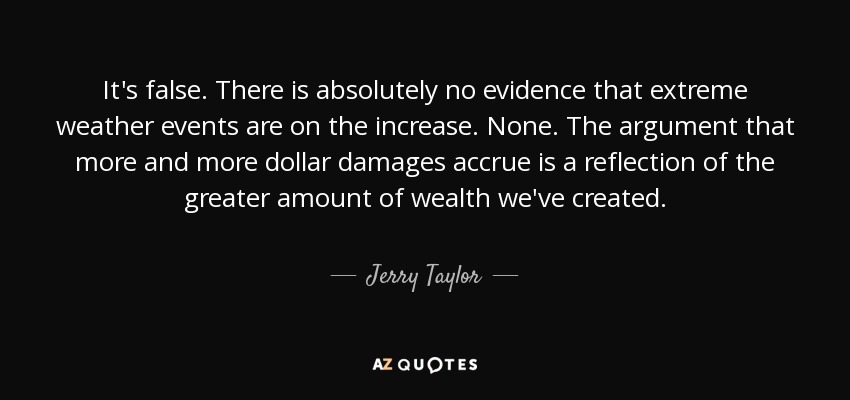 It's false. There is absolutely no evidence that extreme weather events are on the increase. None. The argument that more and more dollar damages accrue is a reflection of the greater amount of wealth we've created. - Jerry Taylor