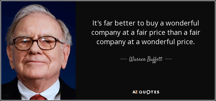 It's far better to buy a wonderful company at a fair price than a fair company at a wonderful price. - Warren Buffett