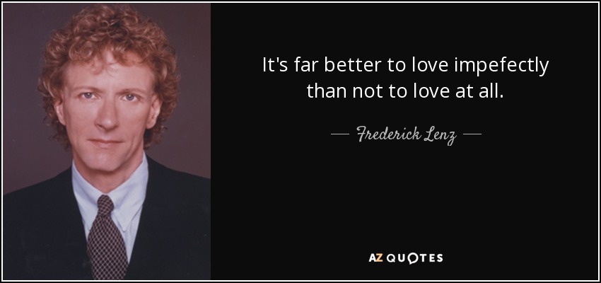 It's far better to love impefectly than not to love at all. - Frederick Lenz