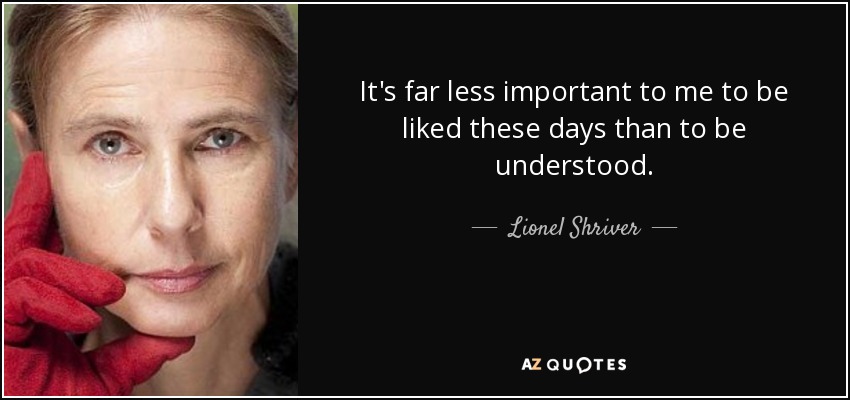 It's far less important to me to be liked these days than to be understood. - Lionel Shriver