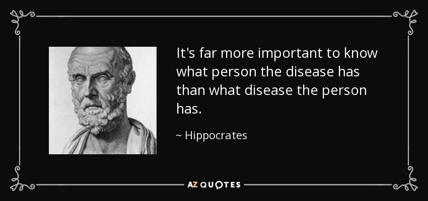It's far more important to know what person the disease has than what disease the person has. - Hippocrates