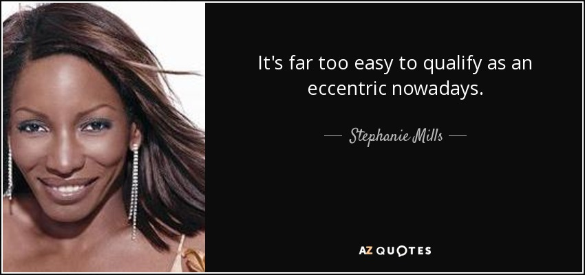 It's far too easy to qualify as an eccentric nowadays. - Stephanie Mills