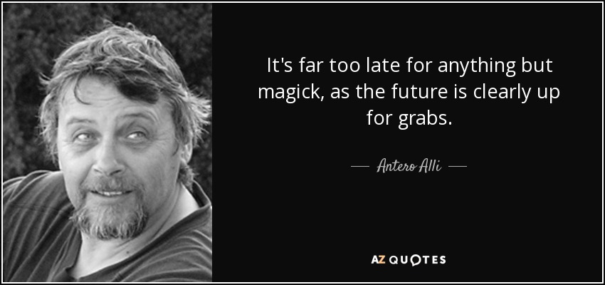 It's far too late for anything but magick, as the future is clearly up for grabs. - Antero Alli