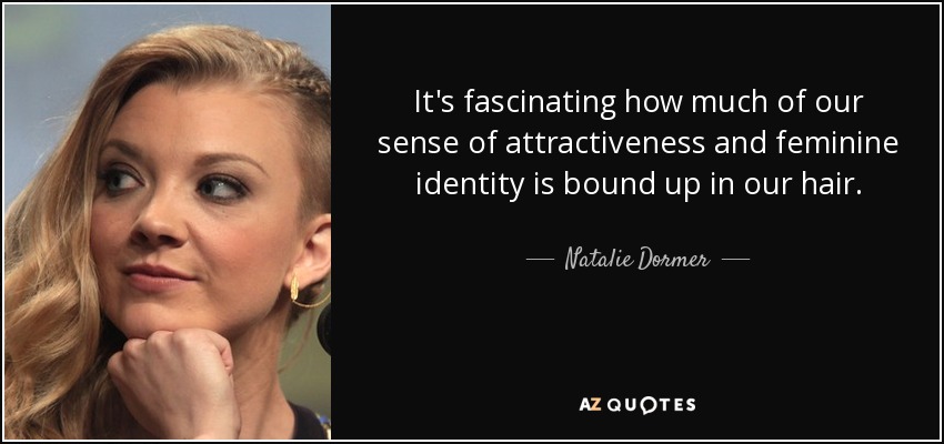 It's fascinating how much of our sense of attractiveness and feminine identity is bound up in our hair. - Natalie Dormer