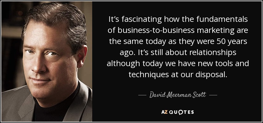 It’s fascinating how the fundamentals of business-to-business marketing are the same today as they were 50 years ago. It’s still about relationships although today we have new tools and techniques at our disposal. - David Meerman Scott