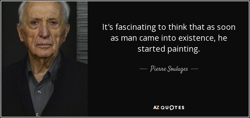 It's fascinating to think that as soon as man came into existence, he started painting. - Pierre Soulages