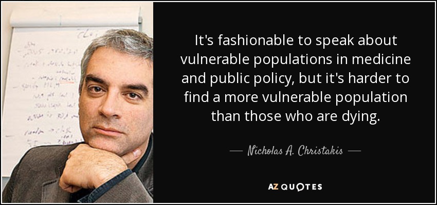 It's fashionable to speak about vulnerable populations in medicine and public policy, but it's harder to find a more vulnerable population than those who are dying. - Nicholas A. Christakis