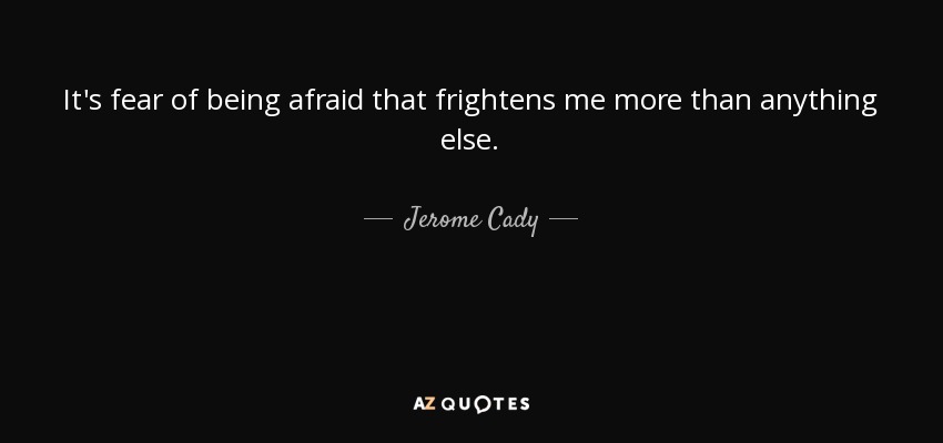 It's fear of being afraid that frightens me more than anything else. - Jerome Cady