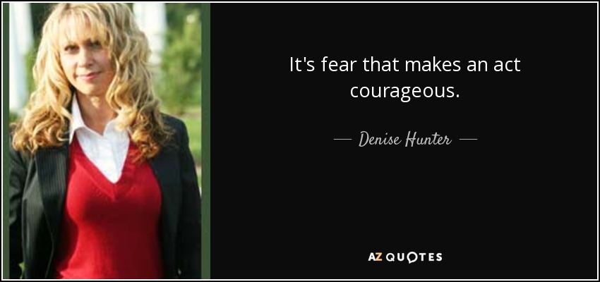 It's fear that makes an act courageous. - Denise Hunter