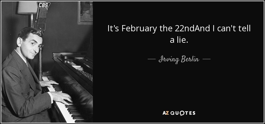 It's February the 22ndAnd I can't tell a lie. - Irving Berlin