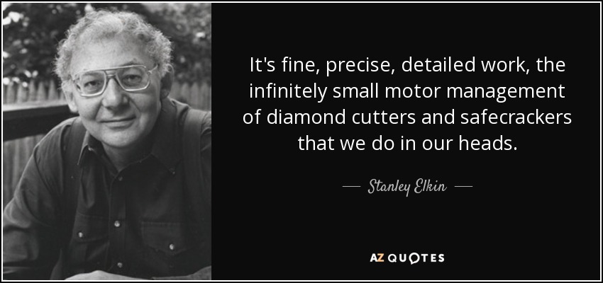 It's fine, precise, detailed work, the infinitely small motor management of diamond cutters and safecrackers that we do in our heads. - Stanley Elkin