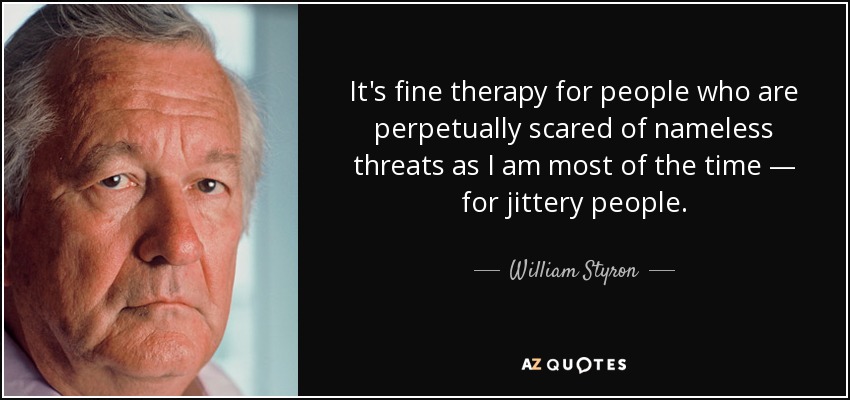 It's fine therapy for people who are perpetually scared of nameless threats as I am most of the time — for jittery people. - William Styron