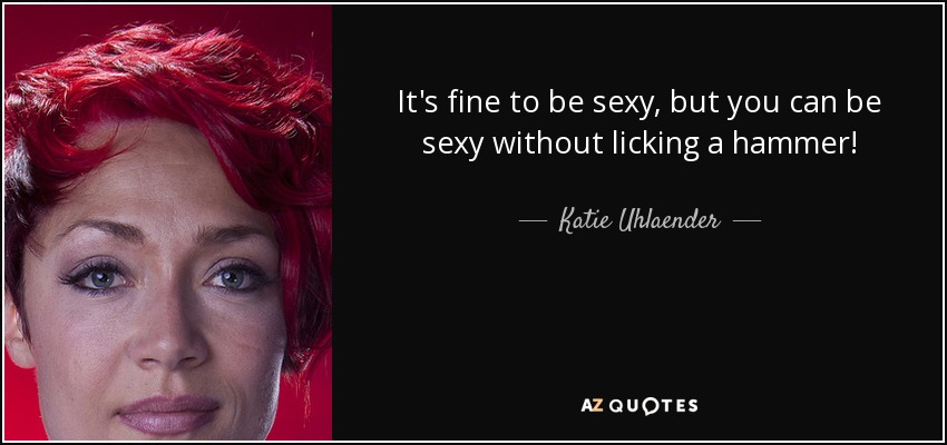It's fine to be sexy, but you can be sexy without licking a hammer! - Katie Uhlaender