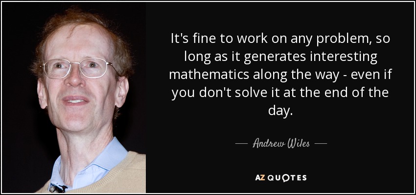 It's fine to work on any problem, so long as it generates interesting mathematics along the way - even if you don't solve it at the end of the day. - Andrew Wiles
