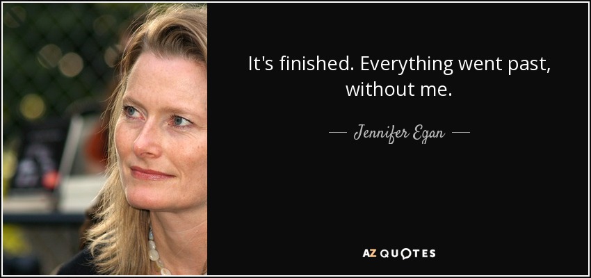 It's finished. Everything went past, without me. - Jennifer Egan