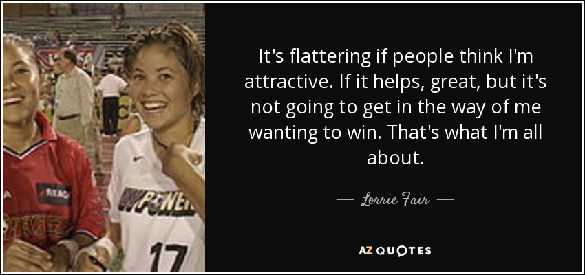 It's flattering if people think I'm attractive. If it helps, great, but it's not going to get in the way of me wanting to win. That's what I'm all about. - Lorrie Fair