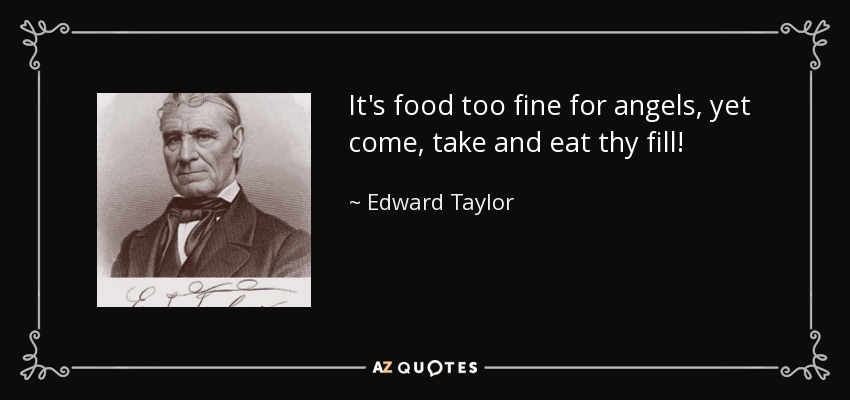 It's food too fine for angels, yet come, take and eat thy fill! - Edward Taylor