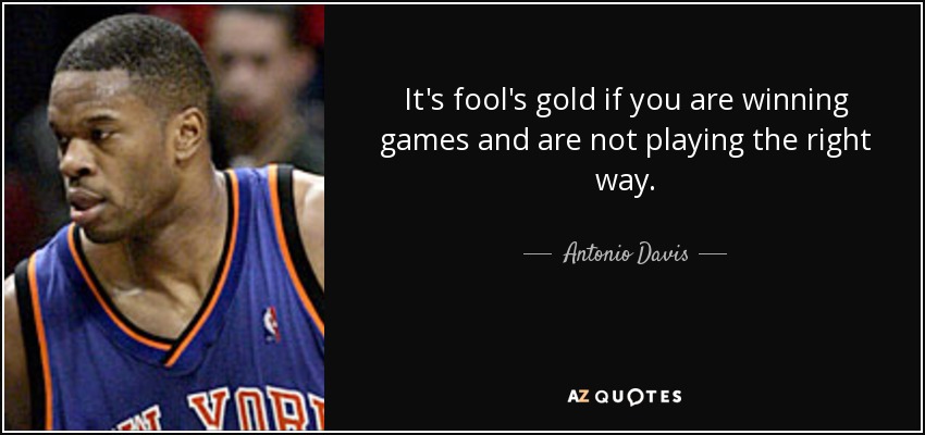 It's fool's gold if you are winning games and are not playing the right way. - Antonio Davis