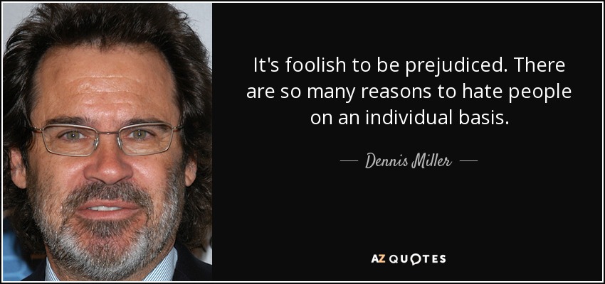 It's foolish to be prejudiced. There are so many reasons to hate people on an individual basis. - Dennis Miller