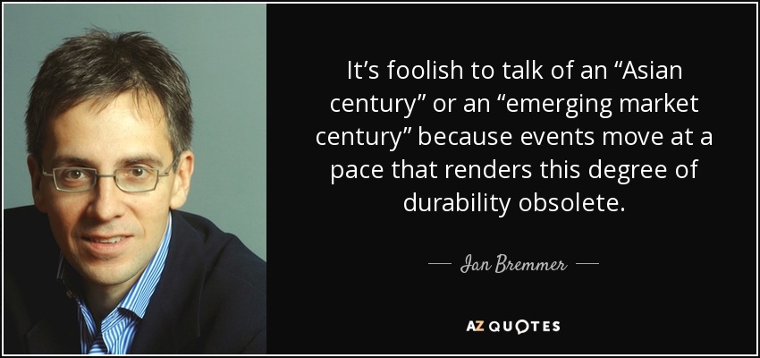 It’s foolish to talk of an “Asian century” or an “emerging market century” because events move at a pace that renders this degree of durability obsolete. - Ian Bremmer