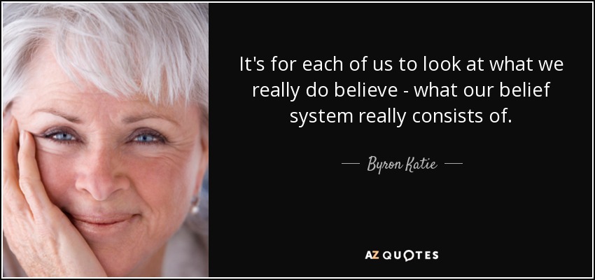 It's for each of us to look at what we really do believe - what our belief system really consists of. - Byron Katie