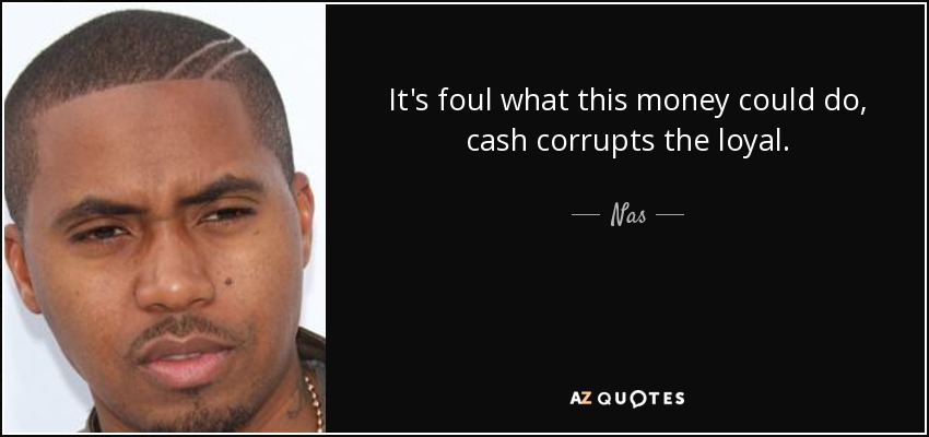 It's foul what this money could do, cash corrupts the loyal. - Nas