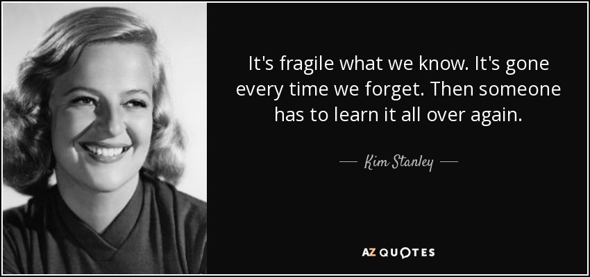 It's fragile what we know. It's gone every time we forget. Then someone has to learn it all over again. - Kim Stanley