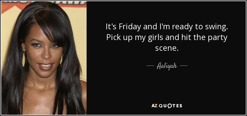 It's Friday and I'm ready to swing. Pick up my girls and hit the party scene. - Aaliyah