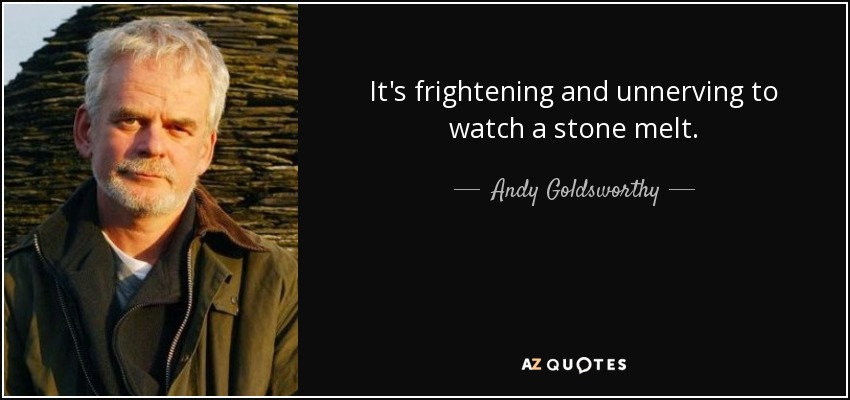 It's frightening and unnerving to watch a stone melt. - Andy Goldsworthy
