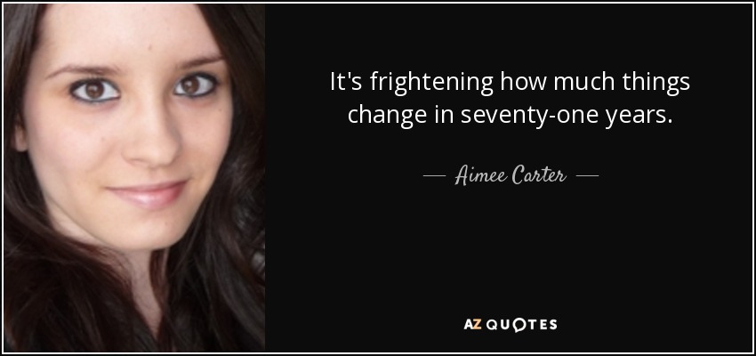 It's frightening how much things change in seventy-one years. - Aimee Carter