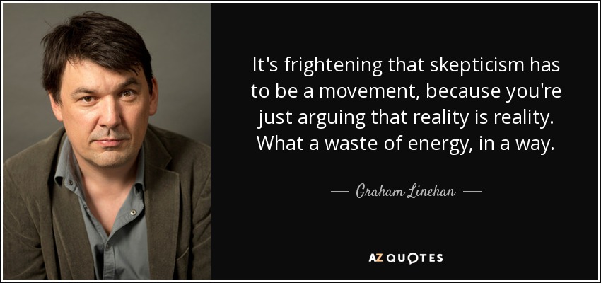 It's frightening that skepticism has to be a movement, because you're just arguing that reality is reality. What a waste of energy, in a way. - Graham Linehan