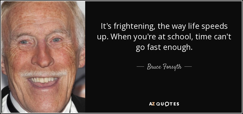 It's frightening, the way life speeds up. When you're at school, time can't go fast enough. - Bruce Forsyth