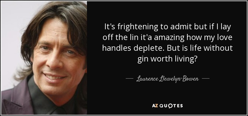 It's frightening to admit but if I lay off the lin it'a amazing how my love handles deplete. But is life without gin worth living? - Laurence Llewelyn-Bowen