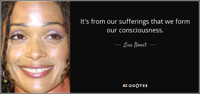 It's from our sufferings that we form our consciousness. - Lisa Bonet