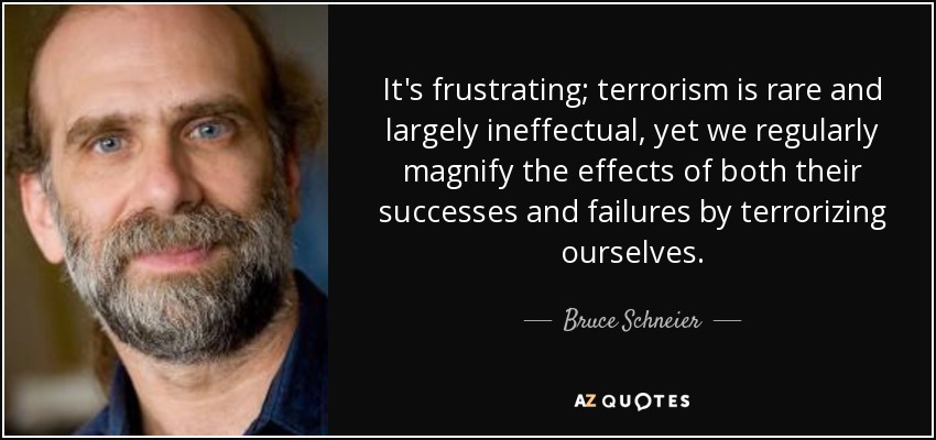 It's frustrating; terrorism is rare and largely ineffectual, yet we regularly magnify the effects of both their successes and failures by terrorizing ourselves. - Bruce Schneier