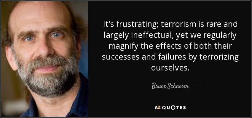 It's frustrating; terrorism is rare and largely ineffectual, yet we regularly magnify the effects of both their successes and failures by terrorizing ourselves. - Bruce Schneier