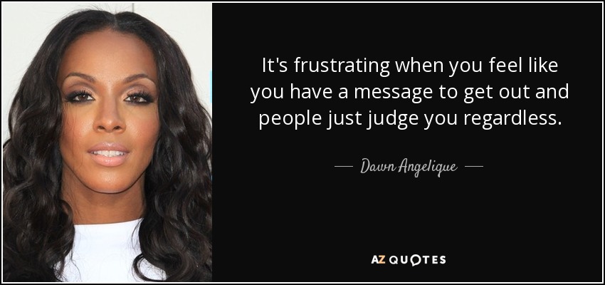 It's frustrating when you feel like you have a message to get out and people just judge you regardless. - Dawn Angelique