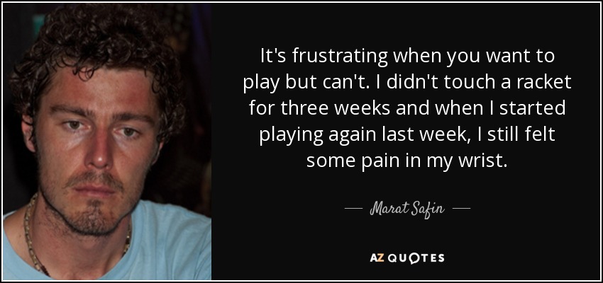 It's frustrating when you want to play but can't. I didn't touch a racket for three weeks and when I started playing again last week, I still felt some pain in my wrist. - Marat Safin