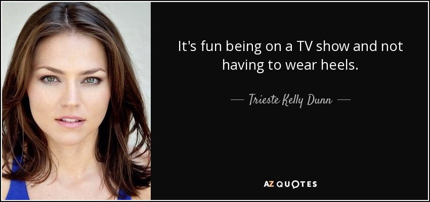 It's fun being on a TV show and not having to wear heels. - Trieste Kelly Dunn