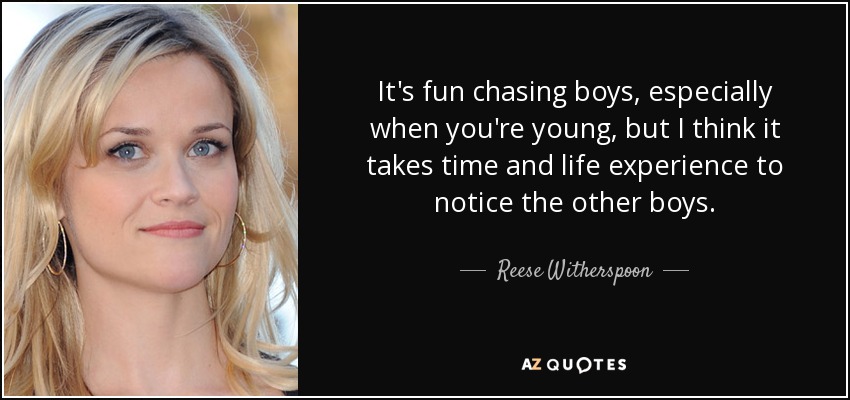 It's fun chasing boys, especially when you're young, but I think it takes time and life experience to notice the other boys. - Reese Witherspoon