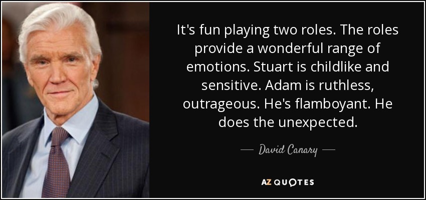 It's fun playing two roles. The roles provide a wonderful range of emotions. Stuart is childlike and sensitive. Adam is ruthless, outrageous. He's flamboyant. He does the unexpected. - David Canary