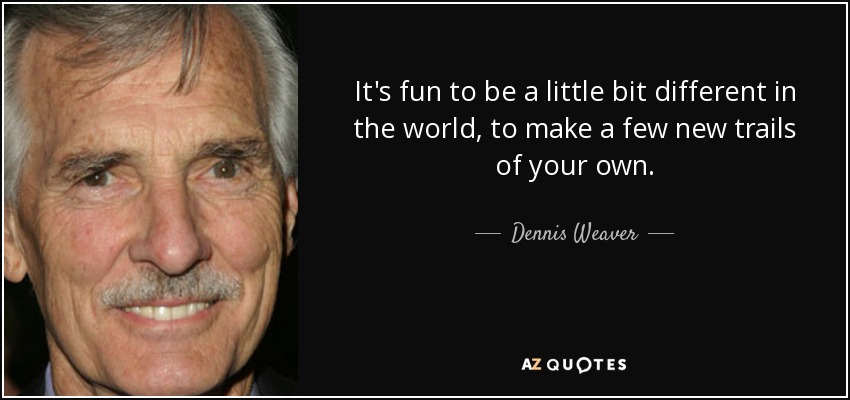 It's fun to be a little bit different in the world, to make a few new trails of your own. - Dennis Weaver