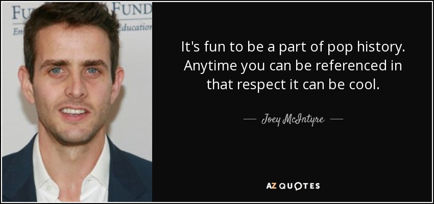 It's fun to be a part of pop history. Anytime you can be referenced in that respect it can be cool. - Joey McIntyre
