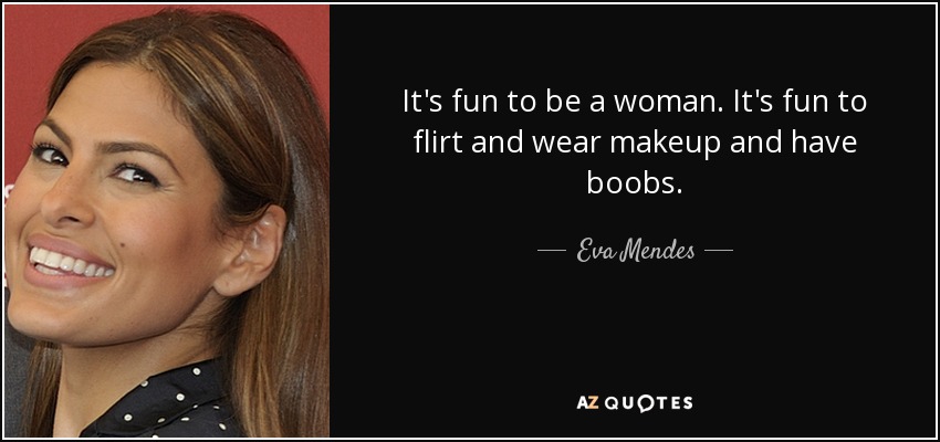 It's fun to be a woman. It's fun to flirt and wear makeup and have boobs. - Eva Mendes
