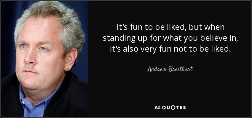 It's fun to be liked, but when standing up for what you believe in, it's also very fun not to be liked. - Andrew Breitbart