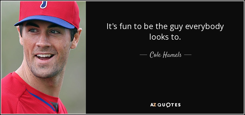 It's fun to be the guy everybody looks to. - Cole Hamels