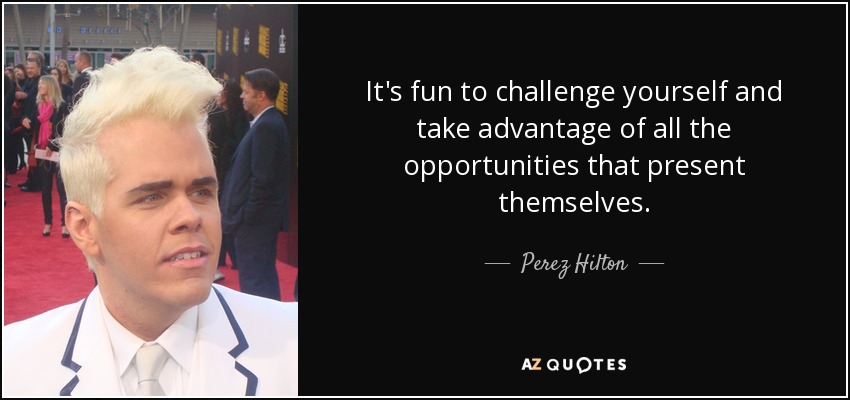 It's fun to challenge yourself and take advantage of all the opportunities that present themselves. - Perez Hilton